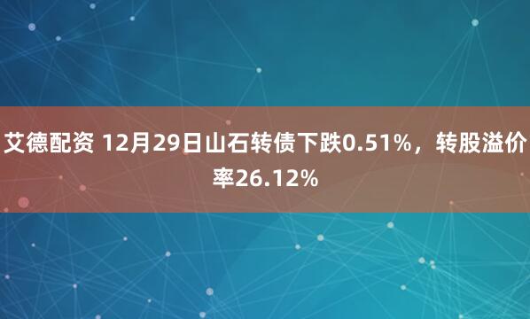 艾德配资 12月29日山石转债下跌0.51%，转股溢价率26.12%