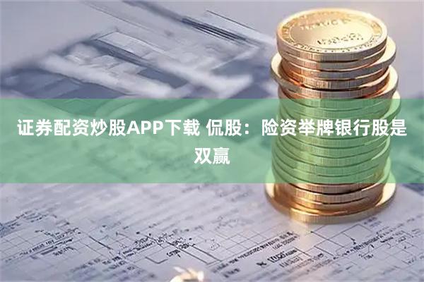 证券配资炒股APP下载 侃股：险资举牌银行股是双赢