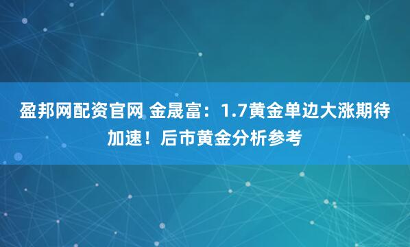 盈邦网配资官网 金晟富：1.7黄金单边大涨期待加速！后市黄金分析参考