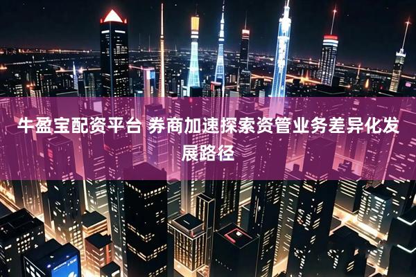 牛盈宝配资平台 券商加速探索资管业务差异化发展路径