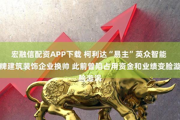 宏融信配资APP下载 柯利达“易主”英众智能 老牌建筑装饰企业换帅 此前曾陷占用资金和业绩变脸漩涡