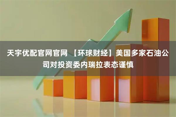 天宇优配官网官网 【环球财经】美国多家石油公司对投资委内瑞拉表态谨慎