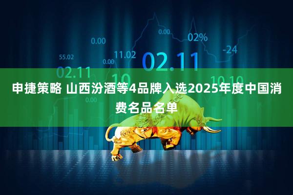 申捷策略 山西汾酒等4品牌入选2025年度中国消费名品名单