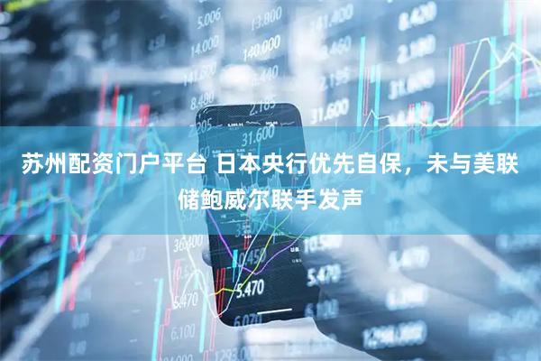 苏州配资门户平台 日本央行优先自保，未与美联储鲍威尔联手发声