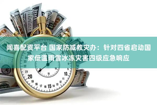 闻喜配资平台 国家防减救灾办：针对四省启动国家低温雨雪冰冻灾害四级应急响应