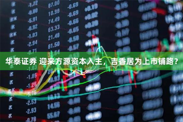 华泰证券 迎来方源资本入主，吉香居为上市铺路？