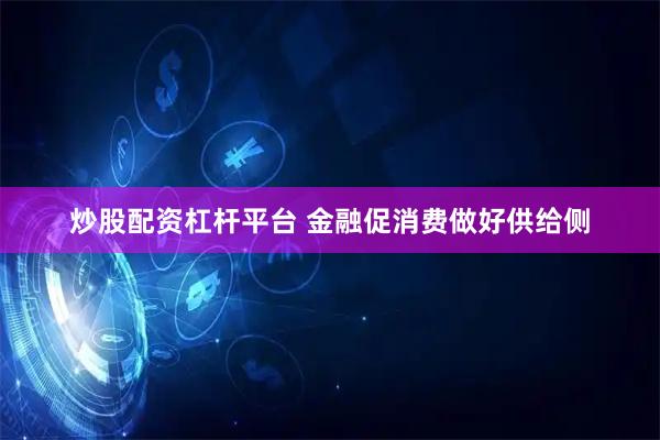 炒股配资杠杆平台 金融促消费做好供给侧